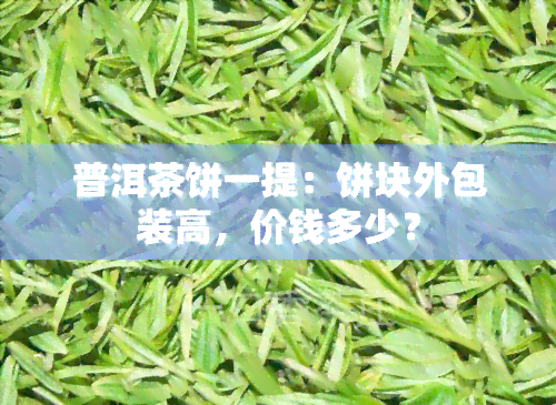 普洱茶饼一提：饼块外包装高，价钱多少？