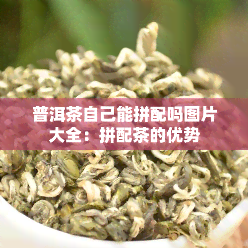 普洱茶自己能拼配吗图片大全：拼配茶的优势