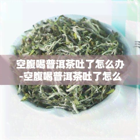 空腹喝普洱茶吐了怎么办-空腹喝普洱茶吐了怎么办啊