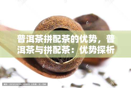 普洱茶拼配茶的优势，普洱茶与拼配茶：优势探析