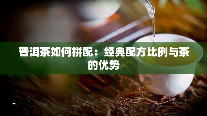 普洱茶如何拼配：经典配方比例与茶的优势