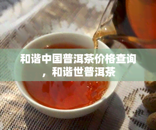 和谐中国普洱茶价格查询，和谐世普洱茶