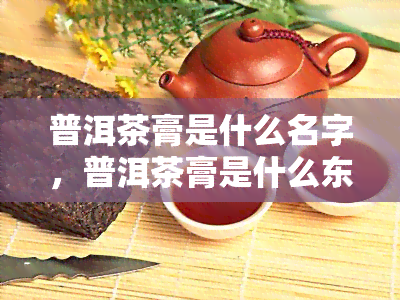 普洱茶膏是什么名字，普洱茶膏是什么东西