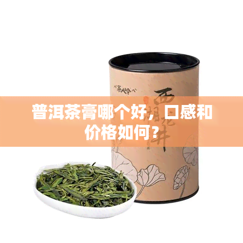 普洱茶膏哪个好，口感和价格如何？