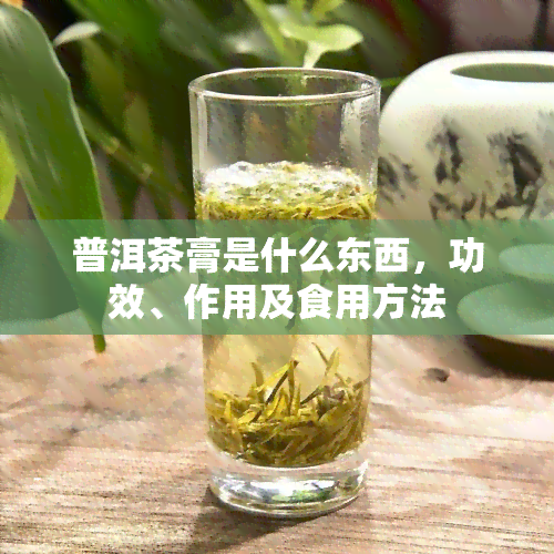 普洱茶膏是什么东西，功效、作用及食用方法