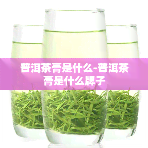 普洱茶膏是什么-普洱茶膏是什么牌子