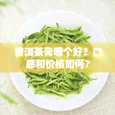 普洱茶膏哪个好？口感和价格如何？