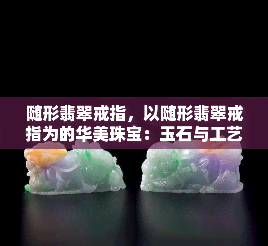 随形翡翠戒指，以随形翡翠戒指为的华美珠宝：玉石与工艺的完美交融