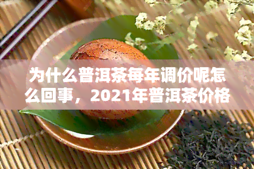 为什么普洱茶每年调价呢怎么回事，2021年普洱茶价格涨价，普洱茶年份越久越贵