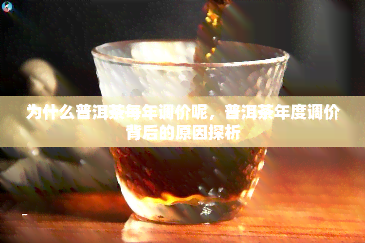 为什么普洱茶每年调价呢，普洱茶年度调价背后的原因探析