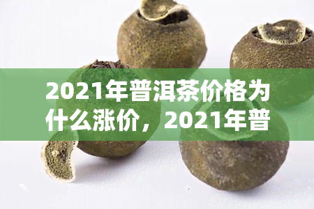 2021年普洱茶价格为什么涨价，2021年普洱茶价格上涨的原因解析