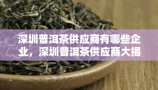 深圳普洱茶供应商有哪些企业，深圳普洱茶供应商大揭秘：探寻企业背后的茶叶之源