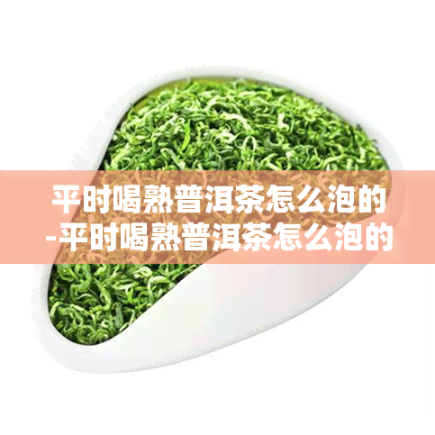 平时喝熟普洱茶怎么泡的-平时喝熟普洱茶怎么泡的好