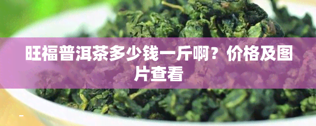 旺福普洱茶多少钱一斤啊？价格及图片查看