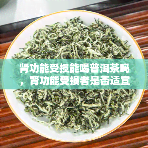 肾功能受损能喝普洱茶吗，肾功能受损者是否适宜饮用普洱茶？解析茶饮对肾健的影响