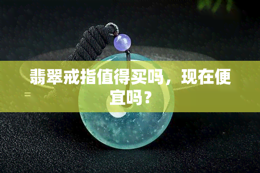 翡翠戒指值得买吗，现在便宜吗？