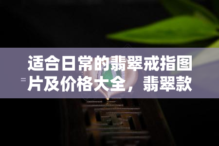 适合日常的翡翠戒指图片及价格大全，翡翠款式戒指适合什么样的人戴