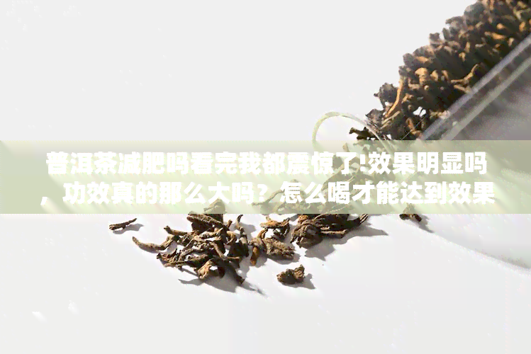 普洱茶减肥吗看完我都震惊了!效果明显吗，功效真的那么大吗？怎么喝才能达到效果？