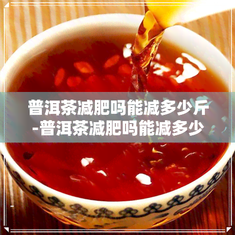 普洱茶减肥吗能减多少斤-普洱茶减肥吗能减多少斤啊