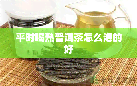 平时喝熟普洱茶怎么泡的好