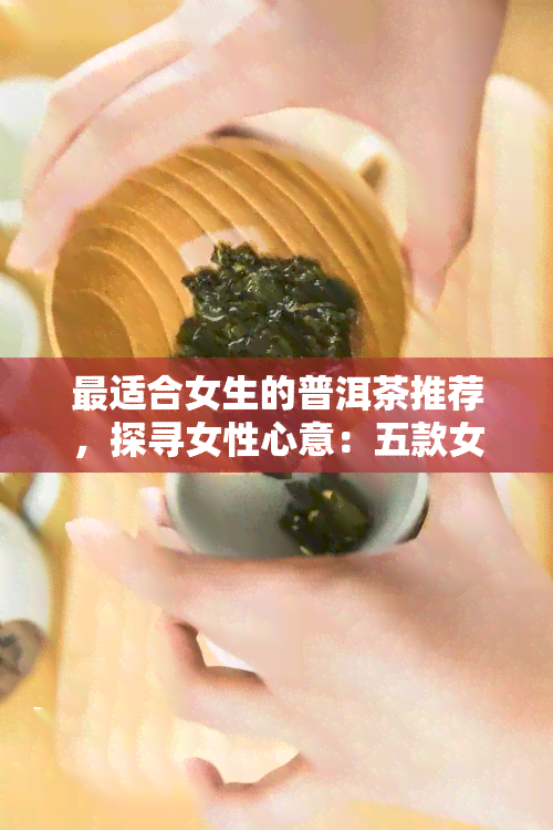 最适合女生的普洱茶推荐，探寻女性心意：五款女生专属普洱茶推荐