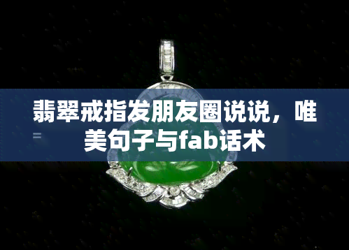 翡翠戒指发朋友圈说说，唯美句子与fab话术