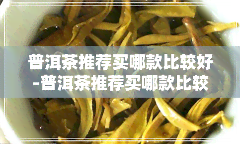 普洱茶推荐买哪款比较好-普洱茶推荐买哪款比较好喝