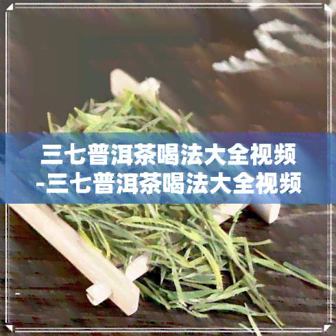 三七普洱茶喝法大全视频-三七普洱茶喝法大全视频教程