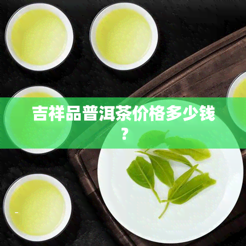 吉祥品普洱茶价格多少钱？