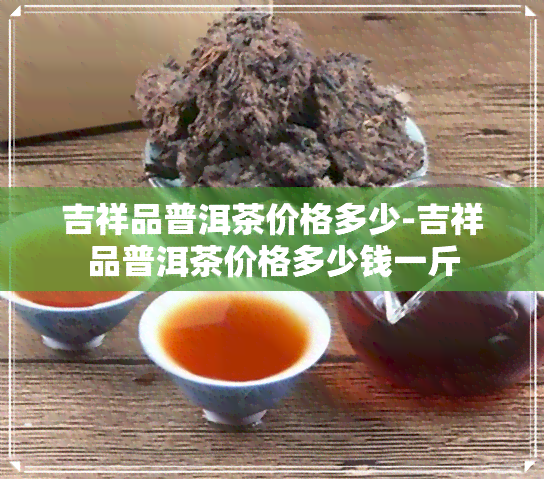 吉祥品普洱茶价格多少-吉祥品普洱茶价格多少钱一斤