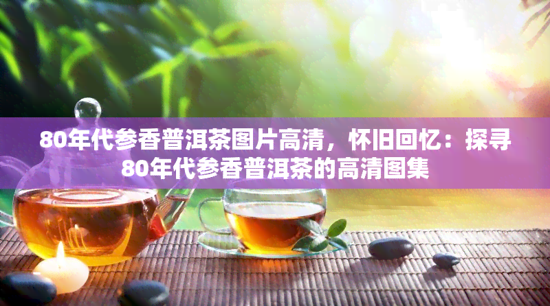 80年代参香普洱茶图片高清，怀旧回忆：探寻80年代参香普洱茶的高清图集