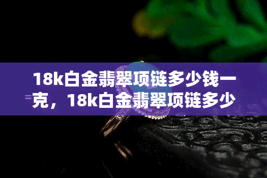 18k白金翡翠项链多少钱一克，18k白金翡翠项链多少钱一克-18k白金翡翠项链多少钱一克啊