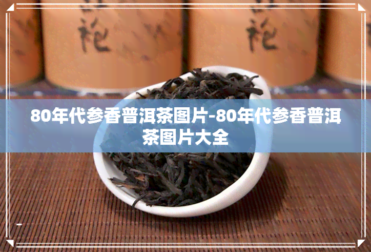 80年代参香普洱茶图片-80年代参香普洱茶图片大全