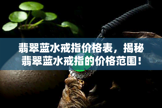 翡翠蓝水戒指价格表，揭秘翡翠蓝水戒指的价格范围！