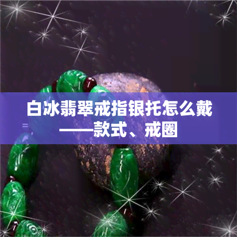 白冰翡翠戒指银托怎么戴——款式、戒圈