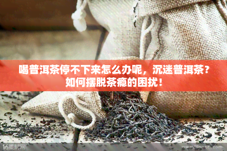 喝普洱茶停不下来怎么办呢，沉迷普洱茶？如何摆脱茶瘾的困扰！