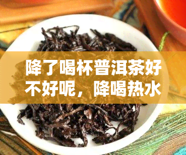 降了喝杯普洱茶好不好呢，降喝热水还是冷水