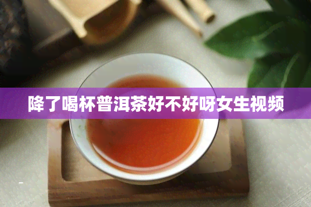 降了喝杯普洱茶好不好呀女生视频