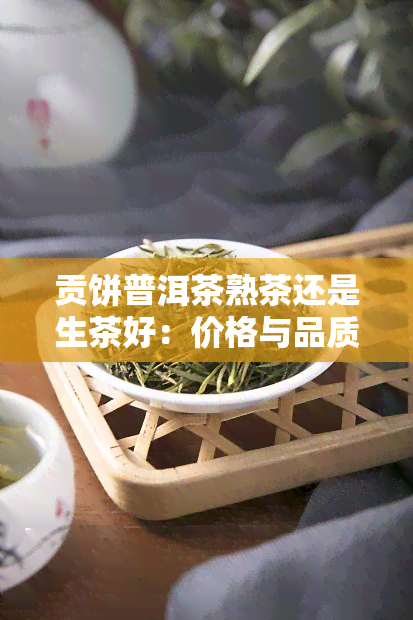 贡饼普洱茶熟茶还是生茶好：价格与品质值多少？