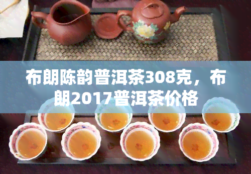 布朗陈韵普洱茶308克，布朗2017普洱茶价格