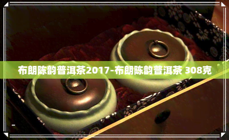 布朗陈韵普洱茶2017-布朗陈韵普洱茶 308克