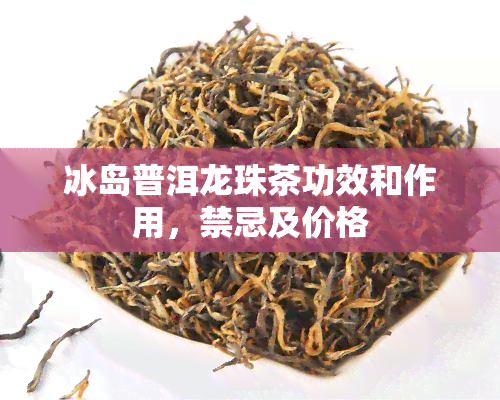 冰岛普洱龙珠茶功效和作用，禁忌及价格