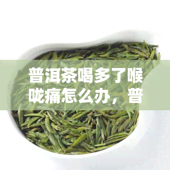 普洱茶喝多了喉咙痛怎么办，普洱茶喝多了喉咙痛怎么办？专家解答饮茶常见问题