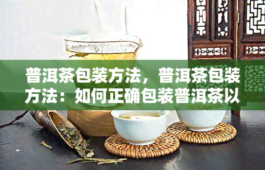 普洱茶包装方法，普洱茶包装方法：如何正确包装普洱茶以保持其品质和口感？