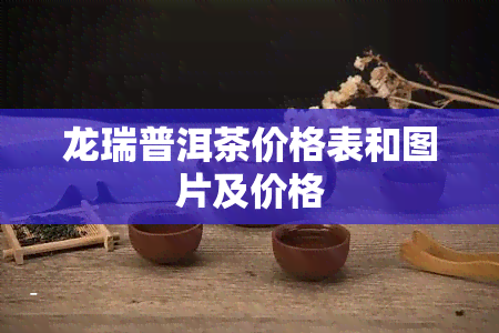 龙瑞普洱茶价格表和图片及价格