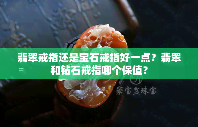 翡翠戒指还是宝石戒指好一点？翡翠和钻石戒指哪个保值？