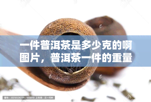 一件普洱茶是多少克的啊图片，普洱茶一件的重量是多少克？查看详细图片！