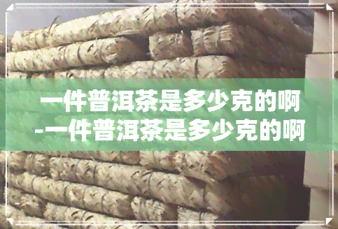 一件普洱茶是多少克的啊-一件普洱茶是多少克的啊图片