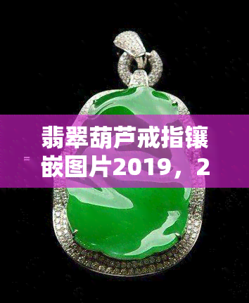 翡翠葫芦戒指镶嵌图片2019，2019年翡翠葫芦戒指镶嵌图片鉴赏