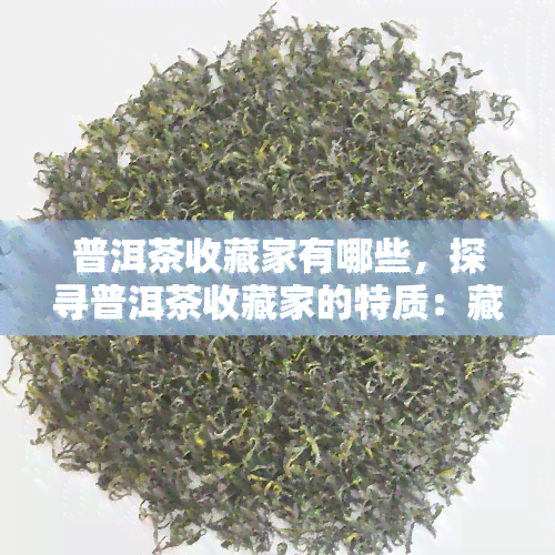 普洱茶收藏家有哪些，探寻普洱茶收藏家的特质：藏茶之道解析